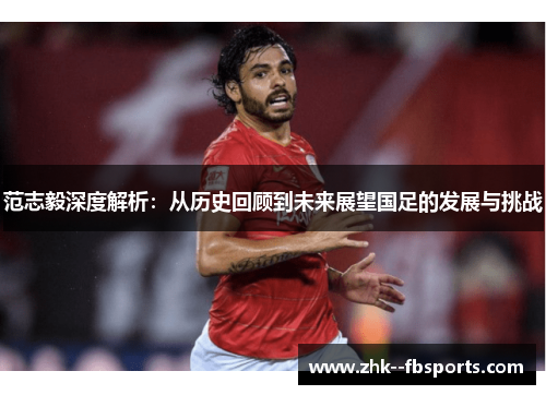 范志毅深度解析:从历史回顾到未来展望国足的发展与挑战 范志毅深度解析:从历史回顾到未来展望国足的发展与挑战