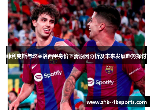 菲利克斯与坎塞洛西甲身价下滑原因分析及未来发展趋势探讨 菲利克斯与坎塞洛西甲身价下滑原因分析及未来发展趋势探讨
