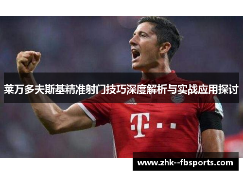 莱万多夫斯基精准射门技巧深度解析与实战应用探讨 莱万多夫斯基精准射门技巧深度解析与实战应用探讨