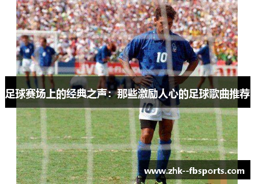 足球赛场上的经典之声：那些激励人心的足球歌曲推荐