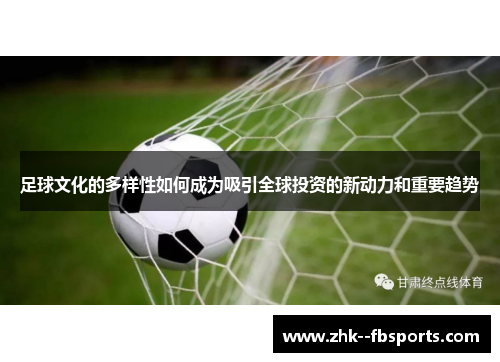 足球文化的多样性如何成为吸引全球投资的新动力和重要趋势 足球文化的多样性如何成为吸引全球投资的新动力和重要趋势