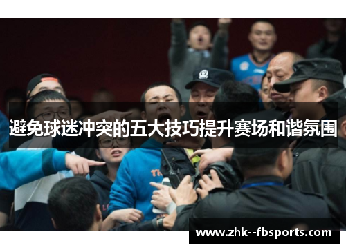 避免球迷冲突的五大技巧提升赛场和谐氛围 避免球迷冲突的五大技巧提升赛场和谐氛围
