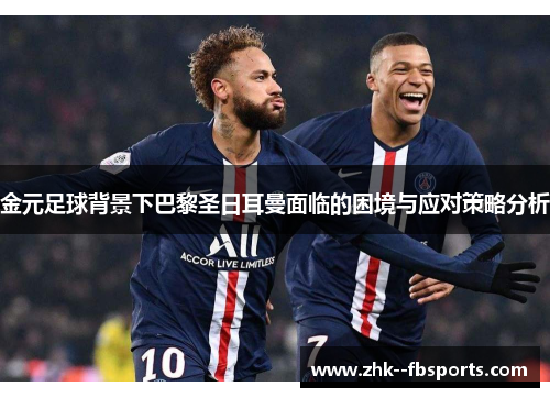 金元足球背景下巴黎圣日耳曼面临的困境与应对策略分析 金元足球背景下巴黎圣日耳曼面临的困境与应对策略分析