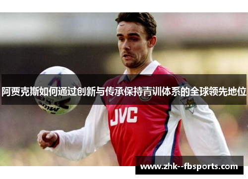 阿贾克斯如何通过创新与传承保持青训体系的全球领先地位