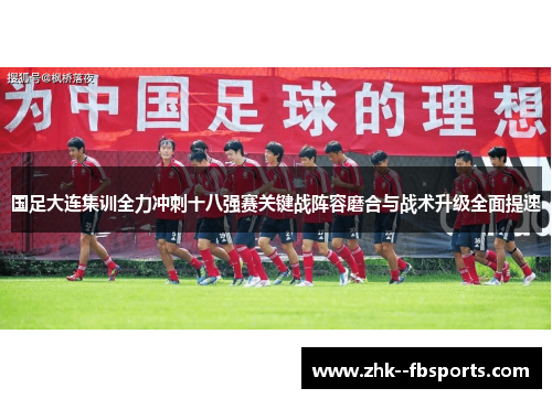国足大连集训全力冲刺十八强赛关键战阵容磨合与战术升级全面提速 国足大连集训全力冲刺十八强赛关键战阵容磨合与战术升级全面提速