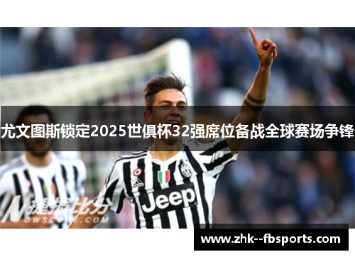 尤文图斯锁定2025世俱杯32强席位备战全球赛场争锋 尤文图斯锁定2025世俱杯32强席位备战全球赛场争锋