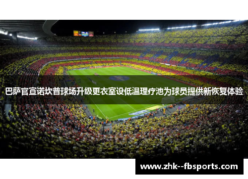 巴萨官宣诺坎普球场升级更衣室设低温理疗池为球员提供新恢复体验 巴萨官宣诺坎普球场升级更衣室设低温理疗池为球员提供新恢复体验
