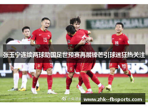 张玉宁连续两球助国足世预赛再展锋芒引球迷狂热关注 张玉宁连续两球助国足世预赛再展锋芒引球迷狂热关注