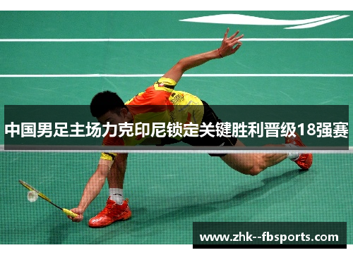 中国男足主场力克印尼锁定关键胜利晋级18强赛 中国男足主场力克印尼锁定关键胜利晋级18强赛