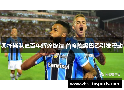 桑托斯队史百年辉煌终结 首度降级巴乙引发震动 桑托斯队史百年辉煌终结 首度降级巴乙引发震动
