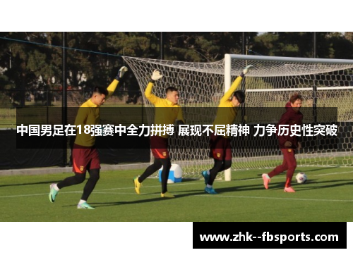 中国男足在18强赛中全力拼搏 展现不屈精神 力争历史性突破