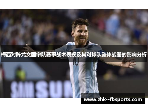 梅西对阵尤文国家队赛事战术表现及其对球队整体战略的影响分析 梅西对阵尤文国家队赛事战术表现及其对球队整体战略的影响分析