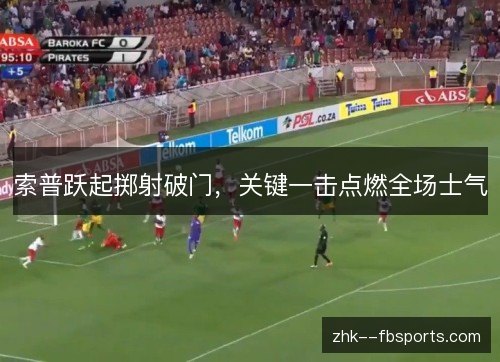 索普跃起掷射破门，关键一击点燃全场士气